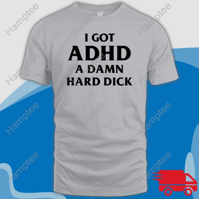 I Got Adhd A Damn Hard Dick Tee Shirt