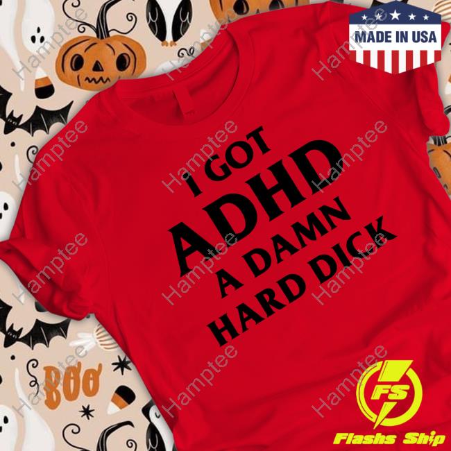 I Got Adhd A Damn Hard Dick T Shirt
