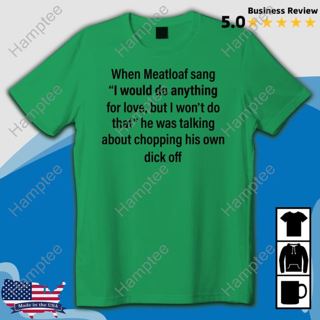https://pogiotee.store/shirts-that-go-hard-when-meatloaf-sang-i-would-do-anything-for-love-but-i-won-t-do-that-he-was-talking-about-chopping-his-own-dick-off-t-shirt-1