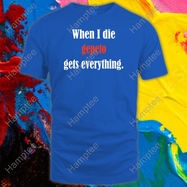 When I Die Gepeto Gets Everything Tee Shirt When I Die Gepeto Gets Everything Tee Shirt