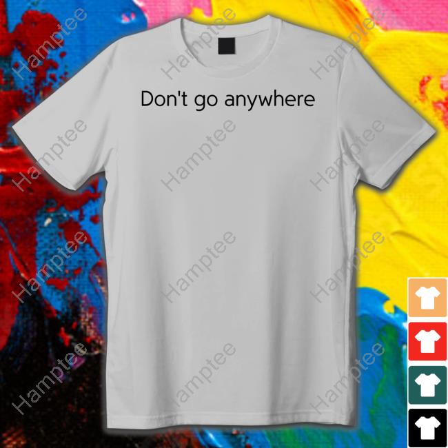 Don't Go Anywhere T Shirt