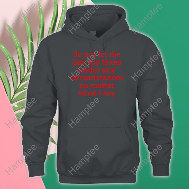Shitheadsteve Merch Do Not Let Me Pay My Taxes Under Any Circumstances No Matter What I Say Shirt