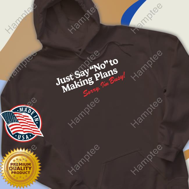 Just Say No To Making Plans Sorry I'm Busy shirt, hoodie, tank top, sweater and long sleeve t-shirt