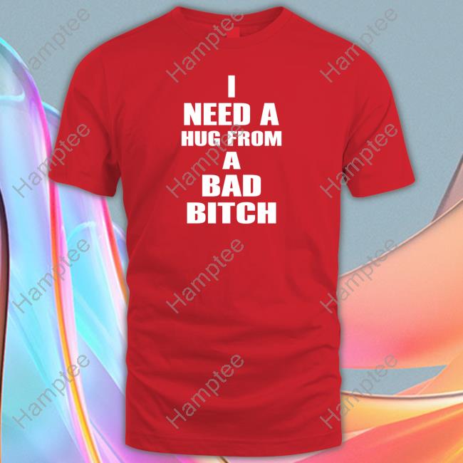 I Need A Hug From A Bad Bitch Shirt, T Shirt, Hoodie, Sweater, Long Sleeve T-Shirt And Tank Top