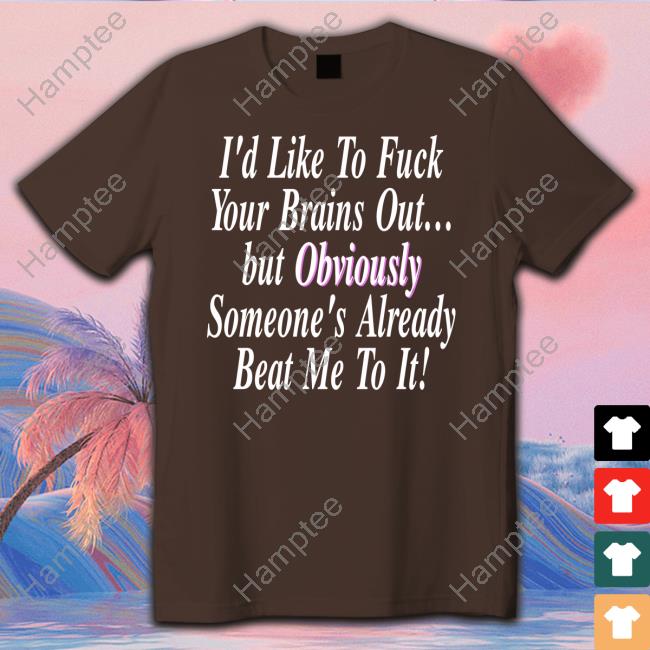 I'd Like To Fuck Your Brains Out But Obviously Someone's Already Beat Me To It Shirt