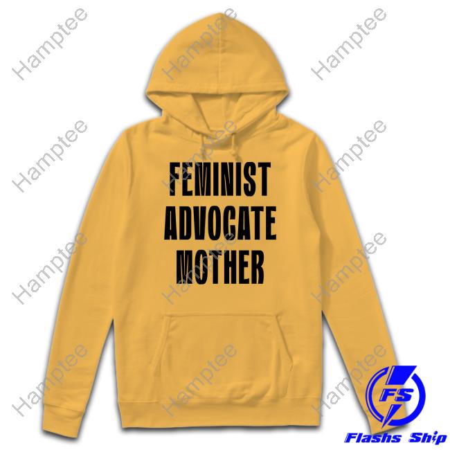 Feminist Advocate Mother Shirt, Hoodie, Sweater, Tank Top And Long Sleeve Tee