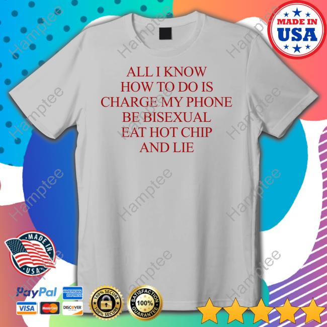All I Know How To Do Is Charge My Phone Be Bisexual Eat Hot Chip And Lie New Shirt