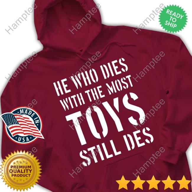 He Who Dies With The Most Toys Still Des Tee