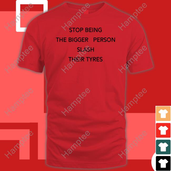 Stop Being The Bigger Person Slash Their Tyres Shirt