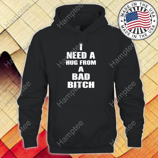 I Need A Hug From A Bad Bitch Shirt, T Shirt, Hoodie, Sweater, Long Sleeve T-Shirt And Tank Top