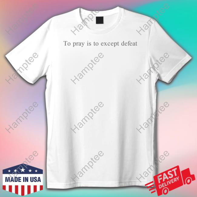 To Pray Is To Accept Defeat Classic Shirt