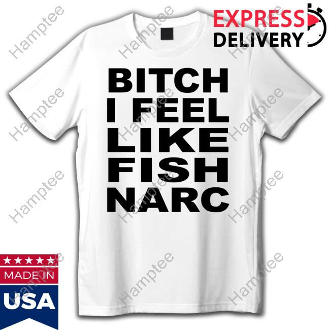 Bitch I Feel Like Fish Narc T-Shirt Bitch I Feel Like Fish Narc T-Shirt