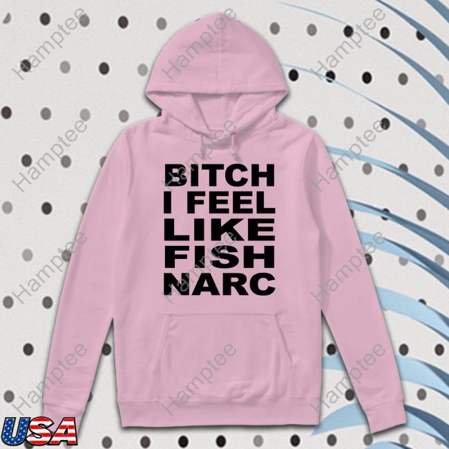 Bitch I Feel Like Fish Narc T-Shirt Bitch I Feel Like Fish Narc T-Shirt