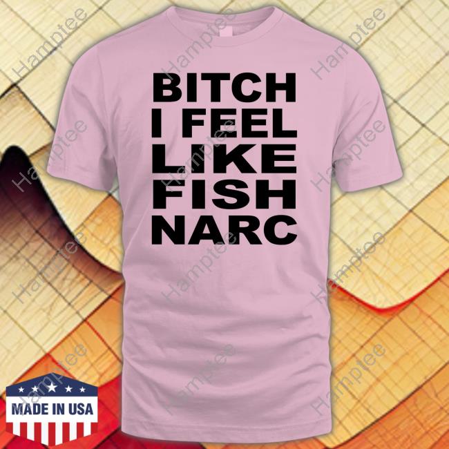 Bitch I Feel Like Fish Narc T-Shirt Bitch I Feel Like Fish Narc T-Shirt