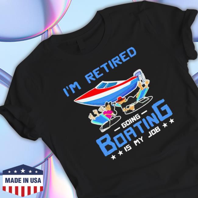 Official I’M Retired Going Boating Is My Job T-Shirt Official I’M Retired Going Boating Is My Job T-Shirt