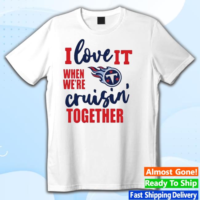 Tennessee Titans I Love It When We Are Cruisin Together Football Shirts Tennessee Titans I Love It When We Are Cruisin Together Football Shirts