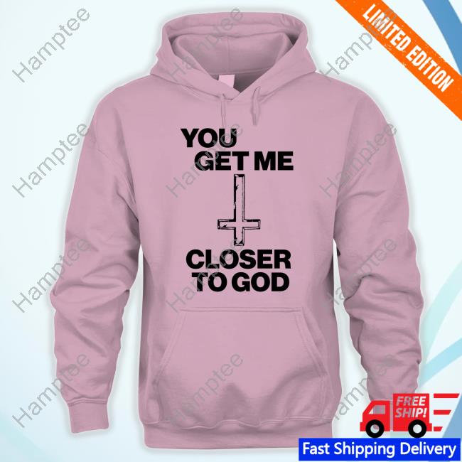 You Get Me Closer To God Official Shirt