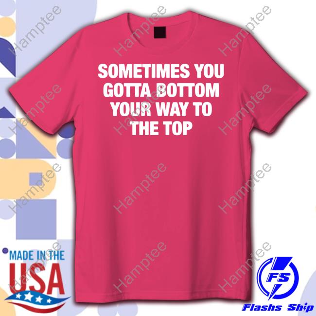 Sometimes You Gotta Bottom Your Way To The Top Tee