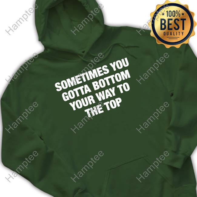 Good Shirts Store Sometimes You Gotta Bottom Your Way To The Top Hooded Sweatshirt