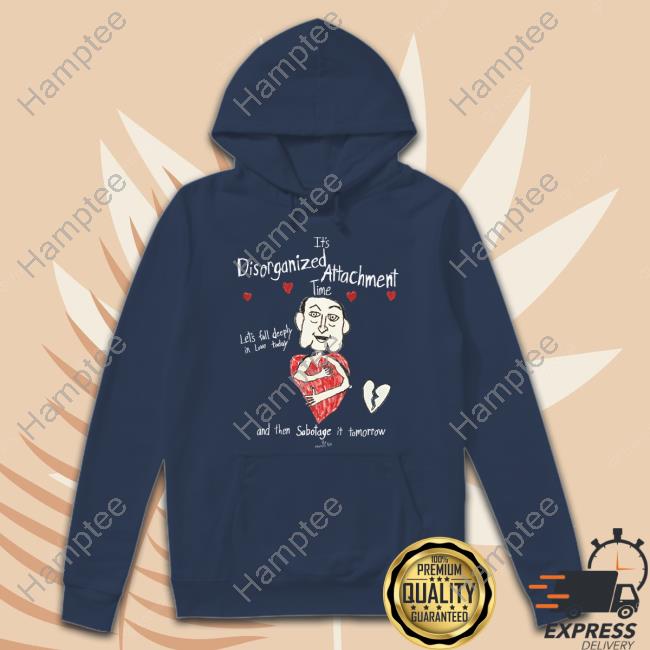 It's Disorganized Attachement Time Let's Fall Deeply In Love Today And Then Sabotage It Tomorrow New Shirt
