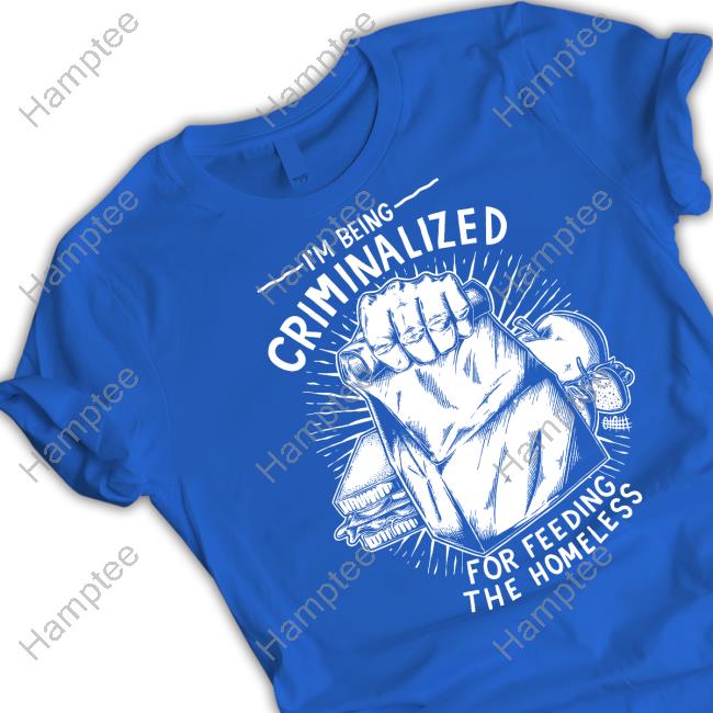I Am Being Criminalized For Feeding The Homeless Tee Punkwithacamera