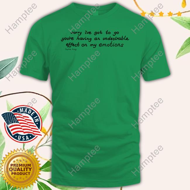 Kingsophiesworld Sorry I've Got To Go You're Having An Undesirable Effect On My Emotions Sophie King Tee