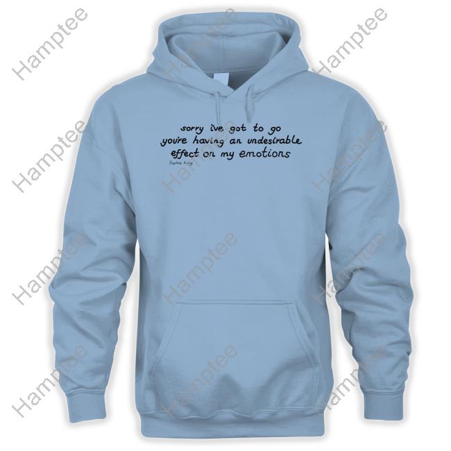 Sorry I've Got To Go You're Having An Undesirable Effect On My Emotions Hoodie