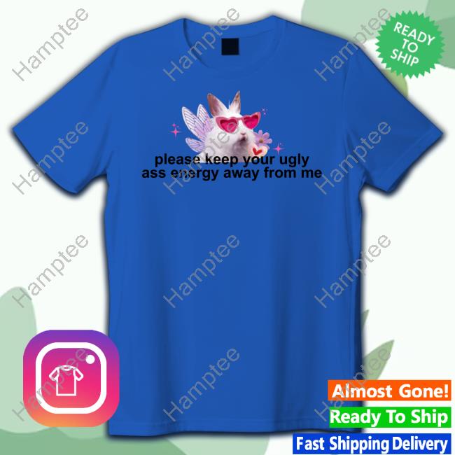 Please Keep Your Ugly Ass Energy Away From Me Shirt