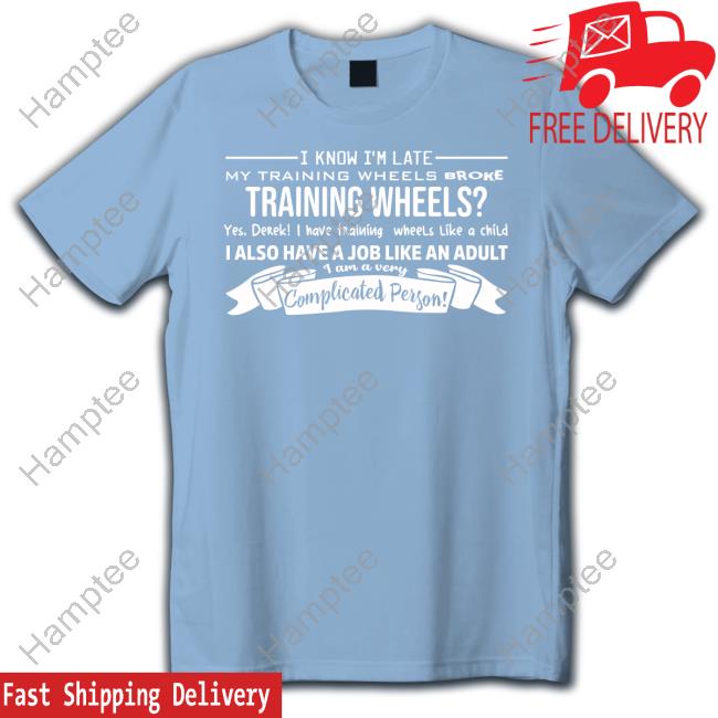 Teespeeler I Know I'm Late My Training Wheels Broke Training Wheels Yes Derek I Have Training Wheels Like A Child T Shirt