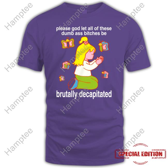 Please God Let All These Dumb Ass Bitches Be Brutally Decapitated Sweatshirt Please God Let All These Dumb Ass Bitches Be Brutally Decapitated Sweatshirt