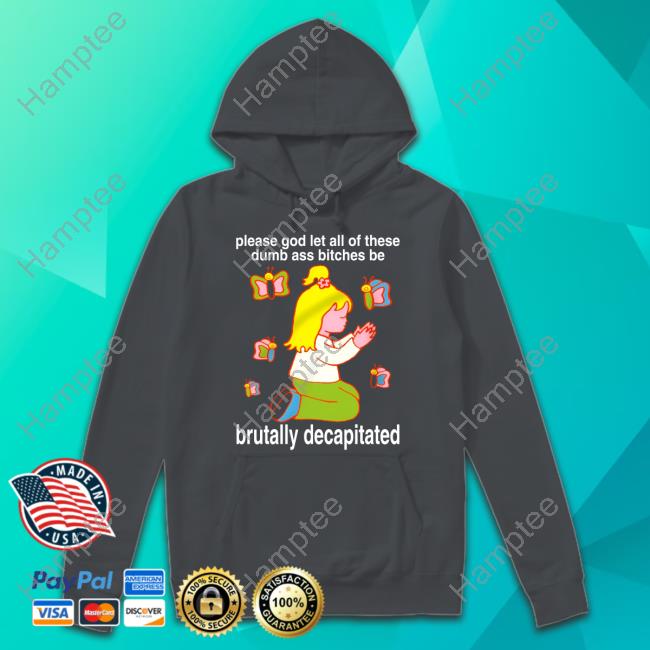 Please God Let All These Dumb Ass Bitches Be Brutally Decapitated Sweatshirt Please God Let All These Dumb Ass Bitches Be Brutally Decapitated Sweatshirt
