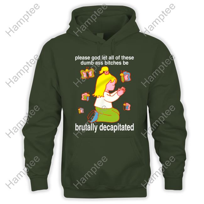 Please God Let All These Dumb Ass Bitches Be Brutally Decapitated Sweatshirt Please God Let All These Dumb Ass Bitches Be Brutally Decapitated Sweatshirt