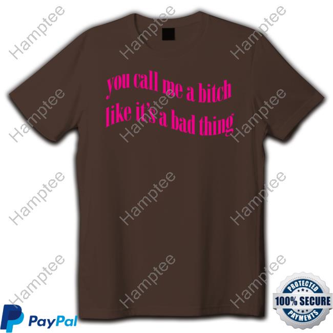 You Call Me A Bitch Like It's A Bad Thing Shirts