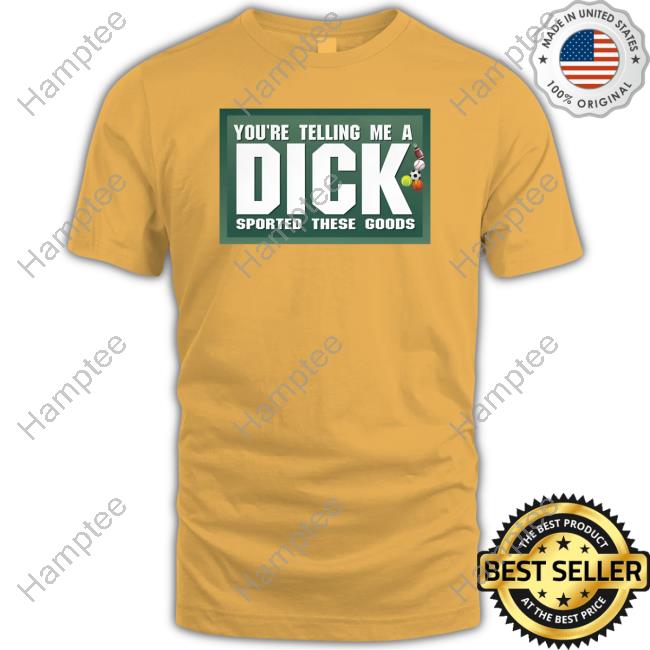 You're Telling Me A Dick Sported These Goods Shirt
