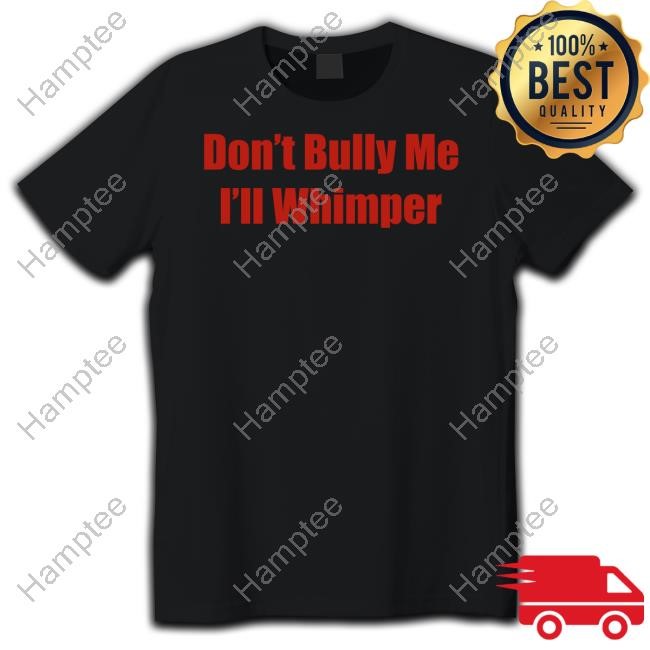 Don't Bully Me I'll Whimper T Shirts Don't Bully Me I'll Whimper T Shirts