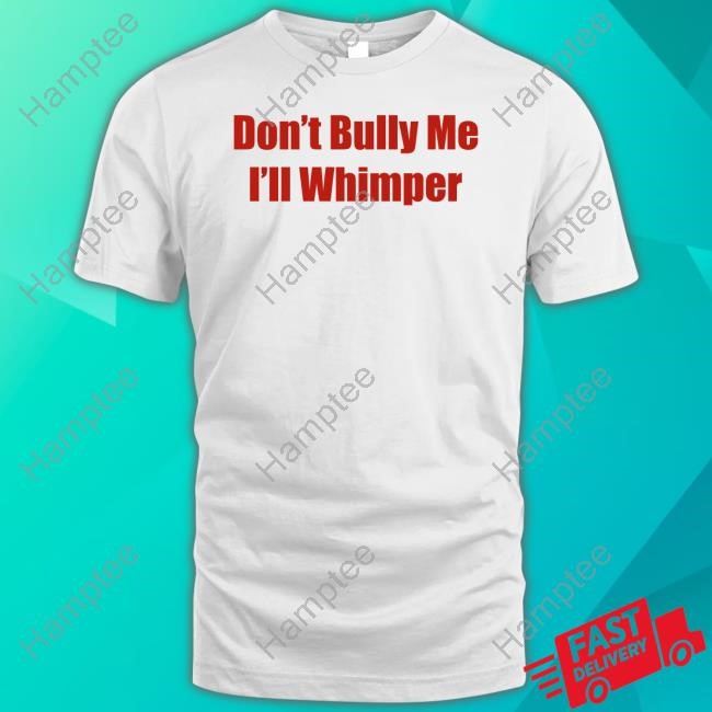 Don't Bully Me I'll Whimper T Shirts Don't Bully Me I'll Whimper T Shirts