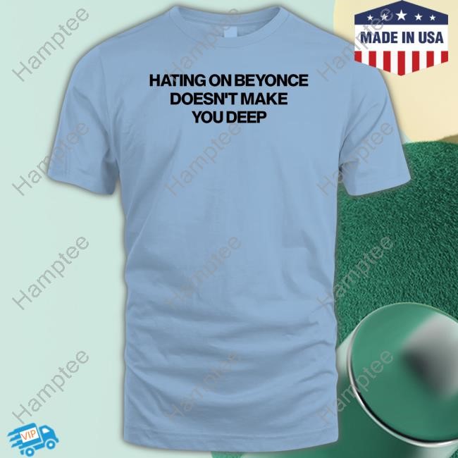 Hating On Beyonce Doesn't Make You Deep Shirt