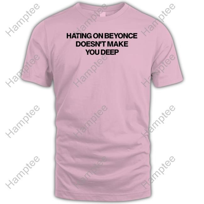 The Insider Merch Shop Hating On Beyonce Doesn't Make You Deep New Shirt