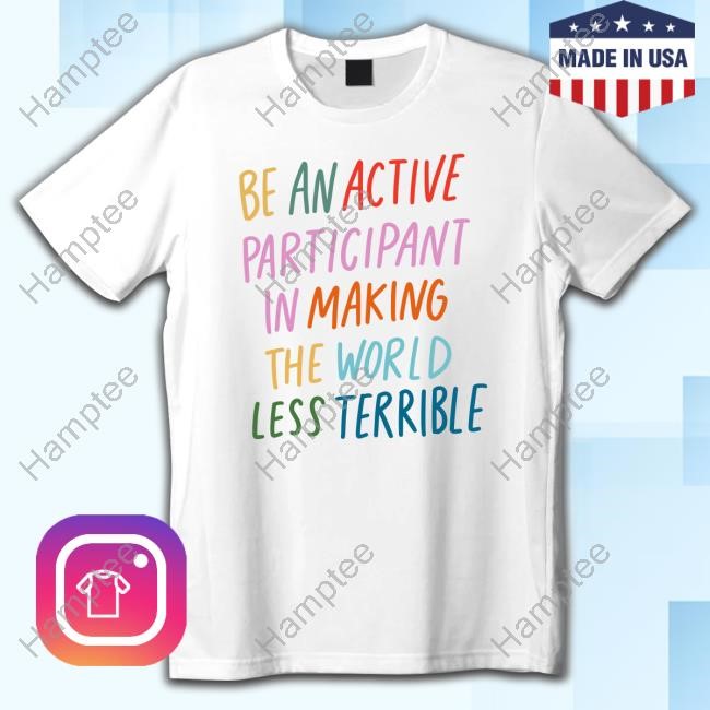 Be An Active Participant In Making The World Less Terrible Tee Shirt