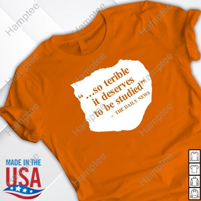 So Terrible It Deserves To Be Studied The Daily News T Shirt