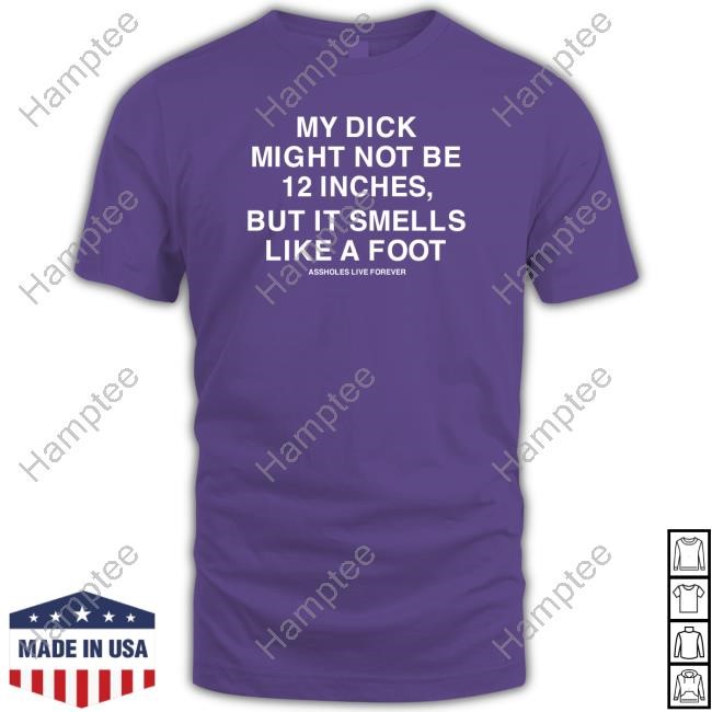 My Dick Might Not Be 12 Inches But It Smells Like A Foot Assholes Live Forever Tee
