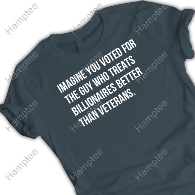 https://fanprintstudio.com/campaign/imagine-you-voted-for-the-guy-who-treats-billionaires-better-than-veterans-t-shirt
