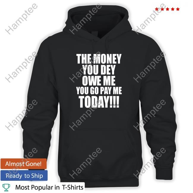 The Money You Dey Owe Me You Go Pay Me Today Shirt
